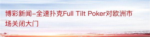 博彩新闻-全速扑克Full Tilt Poker对欧洲市场关闭大门