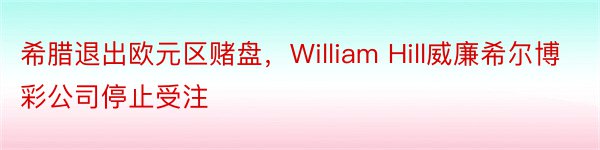 希腊退出欧元区赌盘，William Hill威廉希尔博彩公司停止受注