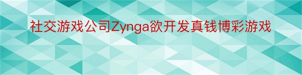 社交游戏公司Zynga欲开发真钱博彩游戏