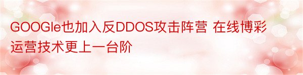 GOOGle也加入反DDOS攻击阵营 在线博彩运营技术更上一台阶