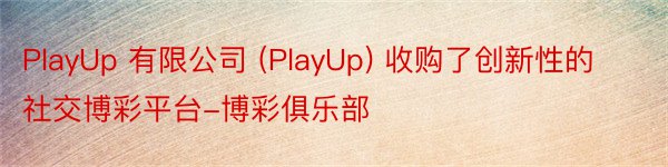 PlayUp 有限公司 (PlayUp) 收购了创新性的社交博彩平台-博彩俱乐部