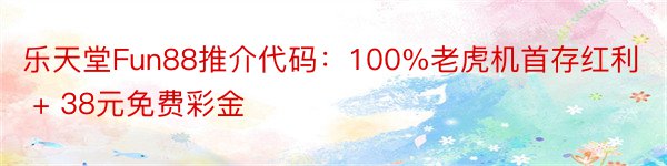 乐天堂Fun88推介代码：100%老虎机首存红利 + 38元免费彩金