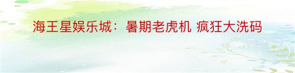 海王星娱乐城：暑期老虎机 疯狂大洗码