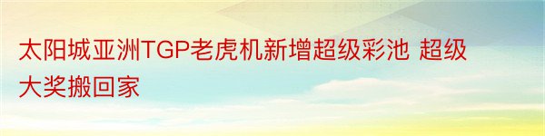 太阳城亚洲TGP老虎机新增超级彩池 超级大奖搬回家