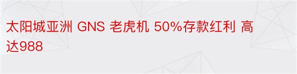 太阳城亚洲 GNS 老虎机 50%存款红利 高达988