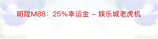 明陞M88：25%幸运金 - 娱乐城老虎机