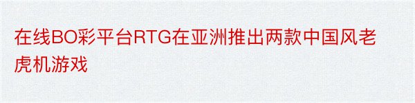 在线BO彩平台RTG在亚洲推出两款中国风老虎机游戏