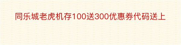 同乐城老虎机存100送300优惠券代码送上