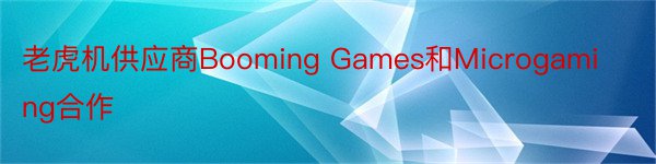 老虎机供应商Booming Games和Microgaming合作