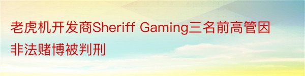老虎机开发商Sheriff Gaming三名前高管因非法赌博被判刑