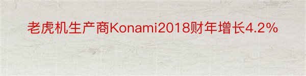 老虎机生产商Konami2018财年增长4.2％
