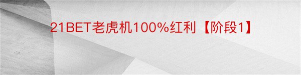 21BET老虎机100%红利【阶段1】