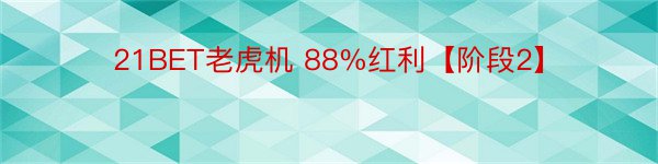 21BET老虎机 88%红利【阶段2】