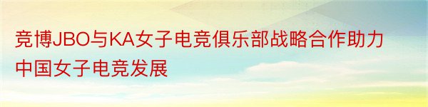 竞博JBO与KA女子电竞俱乐部战略合作助力中国女子电竞发展