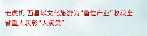 老虎机 西昌以文化旅游为“首位产业”收获全省重大表彰“大满贯”