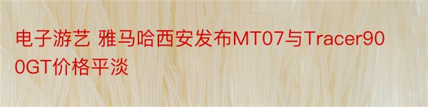 电子游艺 雅马哈西安发布MT07与Tracer900GT价格平淡