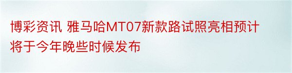 博彩资讯 雅马哈MT07新款路试照亮相预计将于今年晚些时候发布