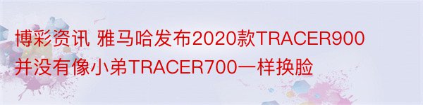 博彩资讯 雅马哈发布2020款TRACER900并没有像小弟TRACER700一样换脸