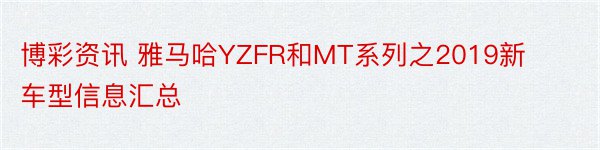 博彩资讯 雅马哈YZFR和MT系列之2019新车型信息汇总