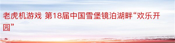 老虎机游戏 第18届中国雪堡镜泊湖畔“欢乐开园”
