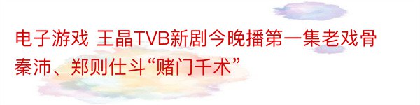 电子游戏 王晶TVB新剧今晚播第一集老戏骨秦沛、郑则仕斗“赌门千术”