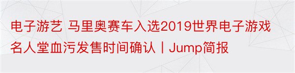 电子游艺 马里奥赛车入选2019世界电子游戏名人堂血污发售时间确认丨Jump简报
