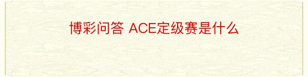 博彩问答 ACE定级赛是什么
