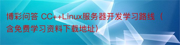 博彩问答 CC++Linux服务器开发学习路线（含免费学习资料下载地址）