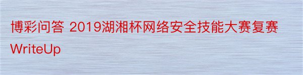 博彩问答 2019湖湘杯网络安全技能大赛复赛WriteUp