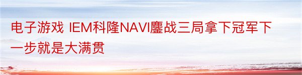 电子游戏 IEM科隆NAVI鏖战三局拿下冠军下一步就是大满贯
