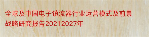全球及中国电子镇流器行业运营模式及前景战略研究报告20212027年