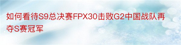 如何看待S9总决赛FPX30击败G2中国战队再夺S赛冠军