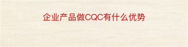 企业产品做CQC有什么优势