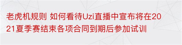 老虎机规则 如何看待Uzi直播中宣布将在2021夏季赛结束各项合同到期后参加试训
