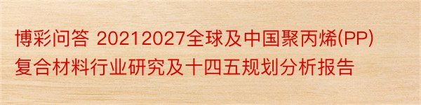 博彩问答 20212027全球及中国聚丙烯(PP)复合材料行业研究及十四五规划分析报告