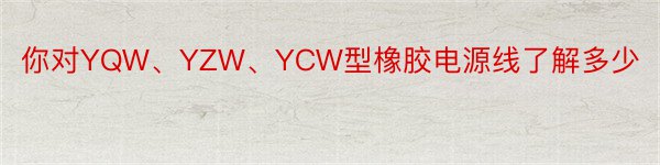 你对YQW、YZW、YCW型橡胶电源线了解多少
