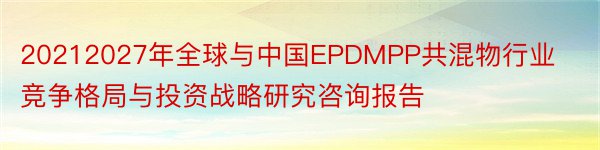 20212027年全球与中国EPDMPP共混物行业竞争格局与投资战略研究咨询报告