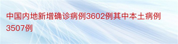 中国内地新增确诊病例3602例其中本土病例3507例