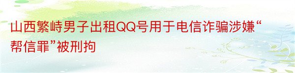 山西繁峙男子出租QQ号用于电信诈骗涉嫌“帮信罪”被刑拘