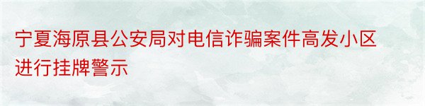 宁夏海原县公安局对电信诈骗案件高发小区进行挂牌警示