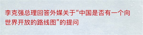 李克强总理回答外媒关于“中国是否有一个向世界开放的路线图”的提问