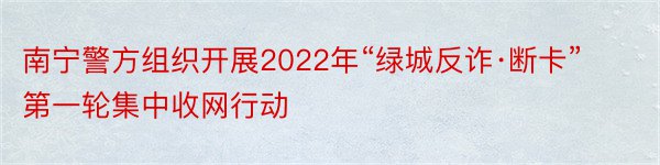 南宁警方组织开展2022年“绿城反诈·断卡”第一轮集中收网行动