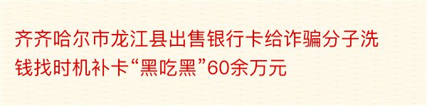 齐齐哈尔市龙江县出售银行卡给诈骗分子洗钱找时机补卡“黑吃黑”60余万元