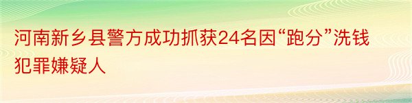 河南新乡县警方成功抓获24名因“跑分”洗钱犯罪嫌疑人