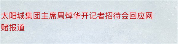 太阳城集团主席周焯华开记者招待会回应网赌报道