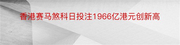 香港赛马煞科日投注1966亿港元创新高