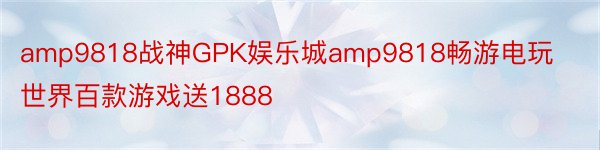 amp9818战神GPK娱乐城amp9818畅游电玩世界百款游戏送1888