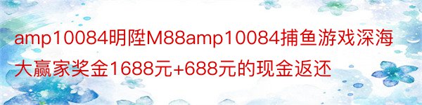 amp10084明陞M88amp10084捕鱼游戏深海大赢家奖金1688元+688元的现金返还