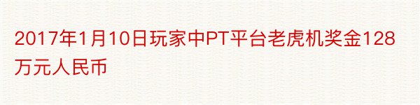 2017年1月10日玩家中PT平台老虎机奖金128万元人民币