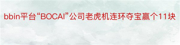 bbin平台“BOCAI”公司老虎机连环夺宝赢个11块